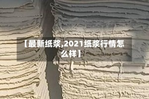 【最新纸浆,2021纸浆行情怎么样】