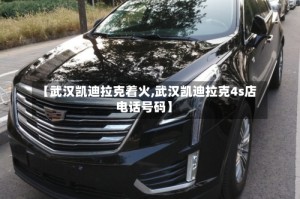 【武汉凯迪拉克着火,武汉凯迪拉克4s店电话号码】