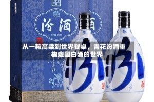 从一粒高粱到世界餐桌，青花汾酒重构中国白酒的世界表达