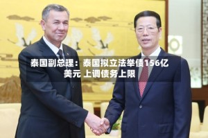 泰国副总理：泰国拟立法举债156亿美元 上调债务上限