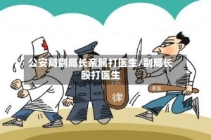 公安局副局长亲属打医生/副局长殴打医生