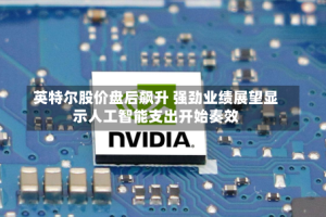 英特尔股价盘后飙升 强劲业绩展望显示人工智能支出开始奏效