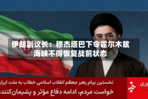 伊朗副议长：穆杰塔巴下令霍尔木兹海峡不得恢复战前状态