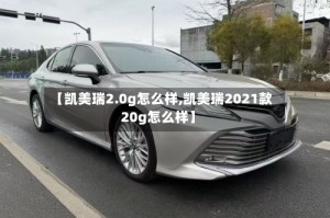 【凯美瑞2.0g怎么样,凯美瑞2021款20g怎么样】