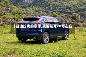 【凯迪拉克的意思,凯迪拉克20万左右】