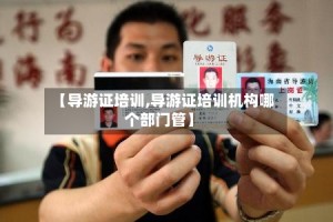 【导游证培训,导游证培训机构哪个部门管】