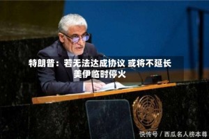 特朗普：若无法达成协议 或将不延长美伊临时停火