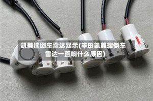 凯美瑞倒车雷达显示(丰田凯美瑞倒车雷达一直响什么原因)