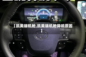 【凯美瑞机舱,凯美瑞机舱异响原因】