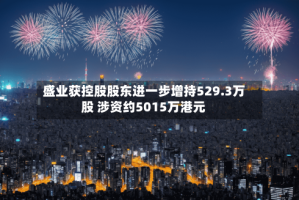 盛业获控股股东进一步增持529.3万股 涉资约5015万港元