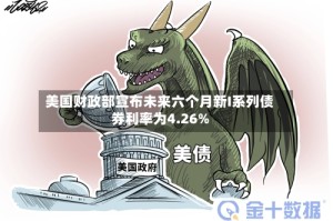 美国财政部宣布未来六个月新I系列债券利率为4.26%