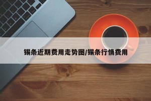 锡条近期费用走势图/锡条行情费用