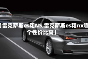 【雷克萨斯es和NS,雷克萨斯es和nx哪个性价比高】