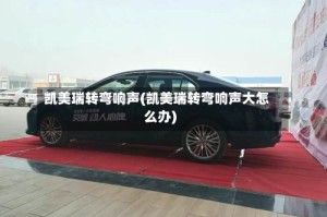 凯美瑞转弯响声(凯美瑞转弯响声大怎么办)