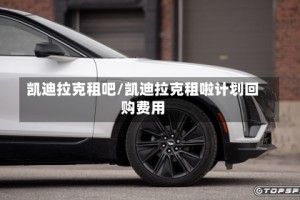 凯迪拉克租吧/凯迪拉克租啦计划回购费用