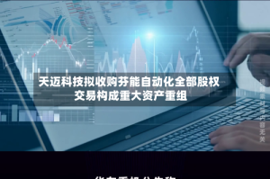 天迈科技拟收购芬能自动化全部股权 交易构成重大资产重组