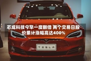 芯成科技今早一度翻倍 两个交易日股价累计涨幅高达400%