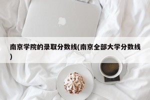 南京学院的录取分数线(南京全部大学分数线)