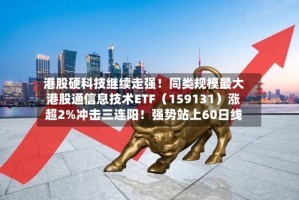 港股硬科技继续走强！同类规模最大港股通信息技术ETF（159131）涨超2%冲击三连阳！强势站上60日线