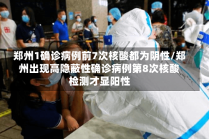 郑州1确诊病例前7次核酸都为阴性/郑州出现高隐蔽性确诊病例第8次核酸检测才显阳性