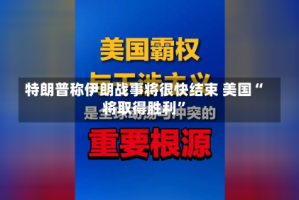 特朗普称伊朗战事将很快结束 美国“将取得胜利”
