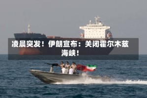 凌晨突发！伊朗宣布：关闭霍尔木兹海峡！