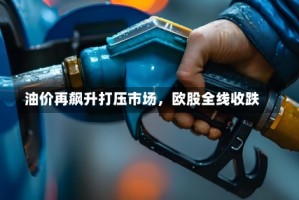 油价再飙升打压市场，欧股全线收跌