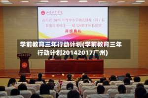 学前教育三年行动计划(学前教育三年行动计划20142017广州)