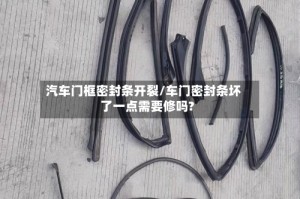 汽车门框密封条开裂/车门密封条坏了一点需要修吗?