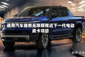 通用汽车据悉无限期推迟下一代电动皮卡项目