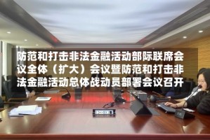 防范和打击非法金融活动部际联席会议全体（扩大）会议暨防范和打击非法金融活动总体战动员部署会议召开