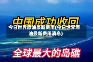 今日世界原油最新费用(今日世界原油最新费用消息)