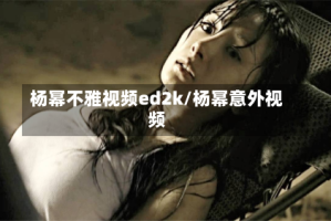 杨幂不雅视频ed2k/杨幂意外视频