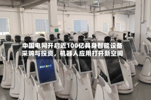中国电网开启近100亿具身智能设备采购与投资，机器人应用打开新空间