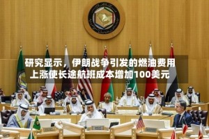 研究显示，伊朗战争引发的燃油费用上涨使长途航班成本增加100美元