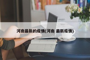 河南最新的疫情(河南 最新疫情)