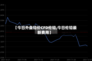 【今日外盘铅价CFD伦铅,今日伦铅最新费用】