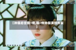 【孙俪后宫甄嬛传,甄嬛传孙俪演技炸裂】