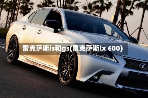 雷克萨斯is和gs(雷克萨斯lx 600)