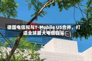 德国电信拟与T-Mobile US合并，打造全球最大电信巨头