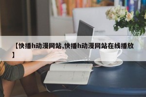 【快播h动漫网站,快播h动漫网站在线播放】