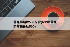 雷克萨斯lx530报价(lexlis雷克萨斯报价lx500)