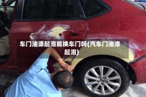 车门油漆起泡能换车门吗(汽车门油漆起泡)