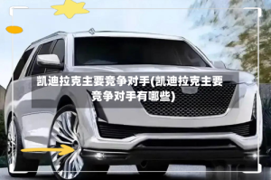 凯迪拉克主要竞争对手(凯迪拉克主要竞争对手有哪些)