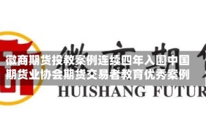 徽商期货投教案例连续四年入围中国期货业协会期货交易者教育优秀案例