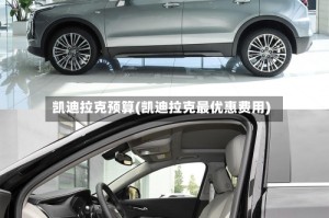 凯迪拉克预算(凯迪拉克最优惠费用)