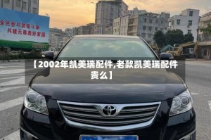 【2002年凯美瑞配件,老款凯美瑞配件贵么】