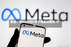 报道：Meta计划5月下旬全球裁员10%