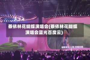 蔡依林花蝴蝶演唱会(蔡依林花蝴蝶演唱会蓝光百度云)