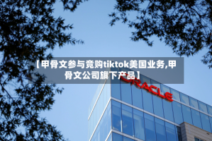 【甲骨文参与竞购tiktok美国业务,甲骨文公司旗下产品】